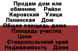 Продам дом или обменяю  › Район ­ Кировский › Улица ­ Ленинская › Дом ­ 126 › Общая площадь дома ­ 72 › Площадь участка ­ 8 › Цена ­ 1 700 000 - Ставропольский край Недвижимость » Дома, коттеджи, дачи продажа   